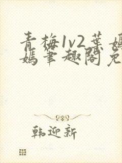 青梅1v2叶嫣嫣笔趣阁免费阅读