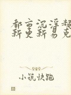 都市沉浮超前最新更新易克1