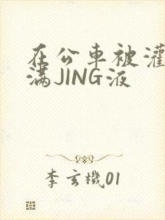 在公车被灌强行满JING液