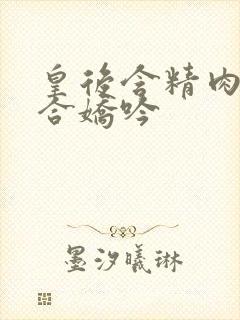 皇后含精肉臀迎合娇吟