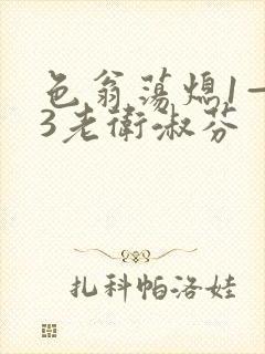 色翁荡熄1—13老卫淑芬