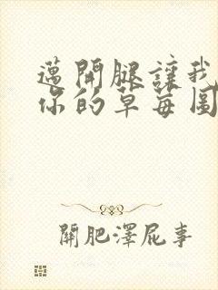 迈开腿让我看看你的草莓图