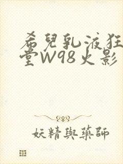 希儿乳液狂飙天堂W98火影
