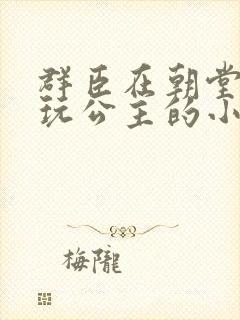 群臣在朝堂上却玩公主的小说