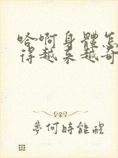 哈啊身体怎么变得越来越奇怪了