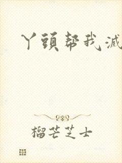 丫头帮我灭灭火