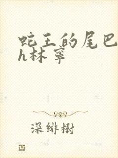 蛇王的尾巴高ah林宁