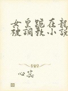 女皇跪在龙椅前被调教小说