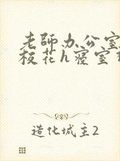 老师办公室狂肉校花h寝室视频