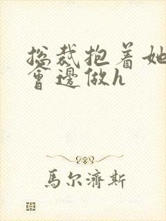 总裁抱着她边开会边做h