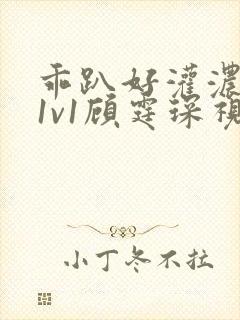 乖趴好灌浓精h1v1顾霆琛视频