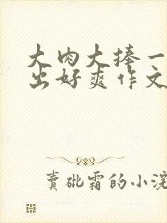 大肉大捧一进一出好爽作文