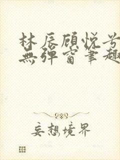 林辰顾悦兮正版无弹窗笔趣阁