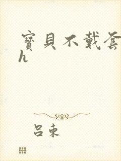 宝贝不戴套套了h