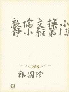 敌伦交换小敏小静小雅第1集