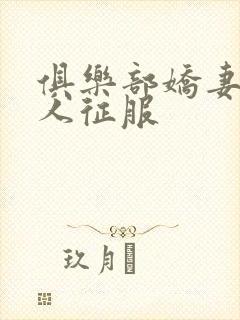 俱乐部娇妻被黑人征服