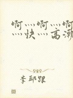 啊灬啊灬啊灬啊灬快灬高潮