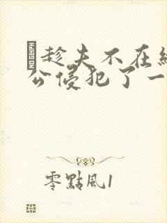 巜趁夫不在给给公侵犯了一天