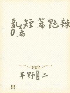 乱短篇艳辣500篇