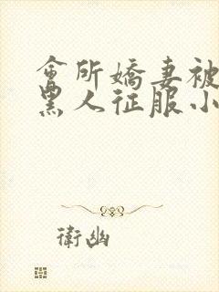 会所娇妻被多个黑人征服小说