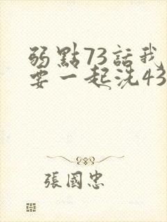 弱点73话我也要一起洗43321