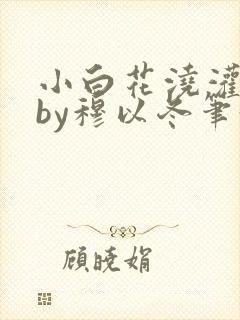 小白花浇灌日常by穆以冬笔趣阁
