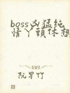 boss凶猛纯情丫头休想逃