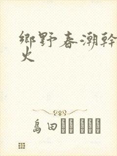 乡野春潮干柴烈火