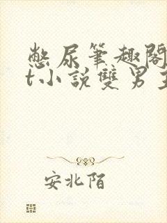 憋尿笔趣阁txt小说双男主