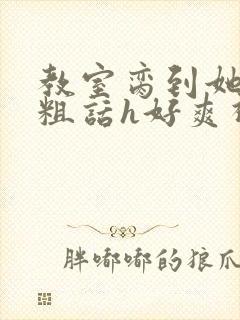 教室脔到她哭h粗话h好爽视频