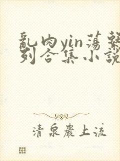 乱肉yin荡系列合集小说