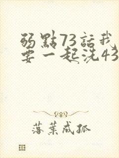 弱点73话我也要一起洗43321