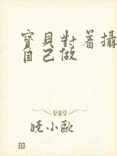 宝贝对着摄像头自己做