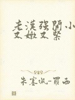 老汉强开小嫩苞又嫩又紧