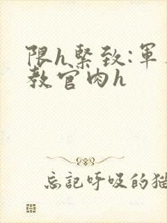 限h紧致:军人教官肉h