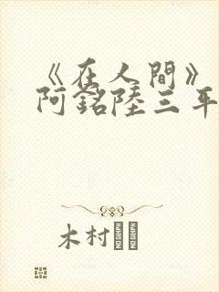 《在人间》采薇阿铭陆三平小说