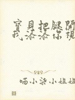 宝贝把腿开大让我添添你视频