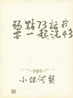 弱点73话我也要一起洗43321
