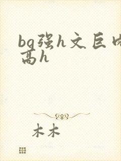 bg强h文巨肉高h