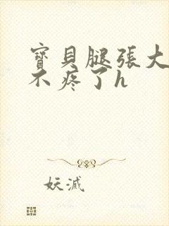 宝贝腿张大点就不疼了h