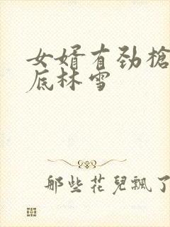女婿有劲枪枪到底林雪