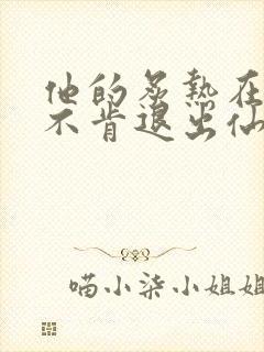 他的炙热在我那不肯退出仙侠