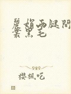 丽娟两腿间一大丛黑毛