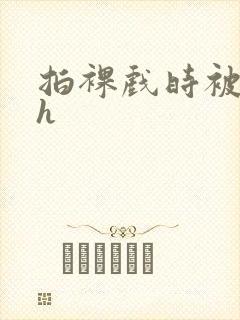 拍裸戏时被c了h