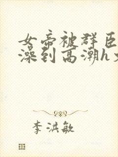 女帝被群臣伦流澡到高潮h文