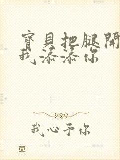 宝贝把腿开大让我添添你