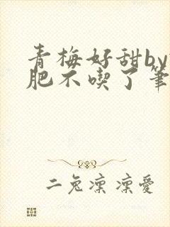 青梅好甜by减肥不吃了笔趣阁