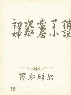 初次尝了销魂少妇邻居小说