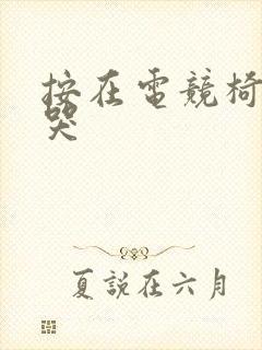 按在电竞椅上c哭