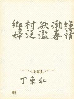 乡村欲潮绝色村妇泛滥春情